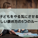 子どもをやる気にさせる正しい褒め方の5つのルール