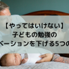 【やってはいけない】子どもの勉強のモチベーションを下げる5つの行動