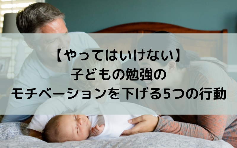【やってはいけない】子どもの勉強のモチベーションを下げる5つの行動
